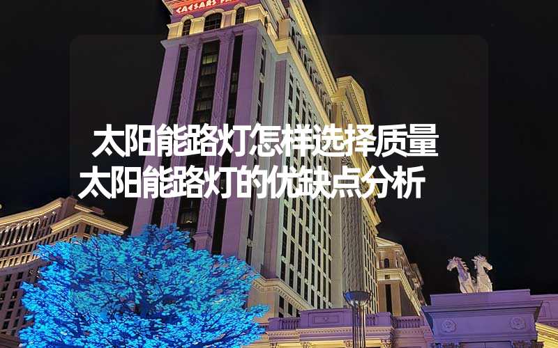 太阳能路灯怎样选择质量 太阳能路灯的优缺点分析